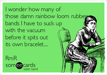 i-wonder-how-many-of-those-damn-rainbow-loom-rubber-bands-i-have-to-suck-up-with-the-vacuum-before-it-spits-out-its-own-bracelet-rmr-145bb